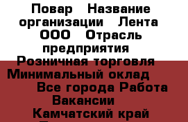 Повар › Название организации ­ Лента, ООО › Отрасль предприятия ­ Розничная торговля › Минимальный оклад ­ 18 000 - Все города Работа » Вакансии   . Камчатский край,Петропавловск-Камчатский г.